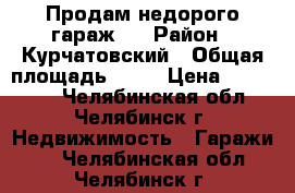 Продам недорого гараж   › Район ­ Курчатовский › Общая площадь ­ 24 › Цена ­ 150 000 - Челябинская обл., Челябинск г. Недвижимость » Гаражи   . Челябинская обл.,Челябинск г.